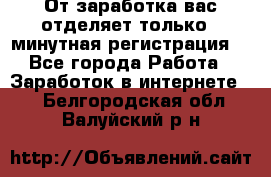 От заработка вас отделяет только 5 минутная регистрация  - Все города Работа » Заработок в интернете   . Белгородская обл.,Валуйский р-н
